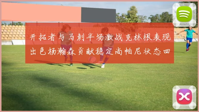 开拓者与马刺半场激战克林根表现出色杨瀚森贡献稳定尚帕尼状态回暖