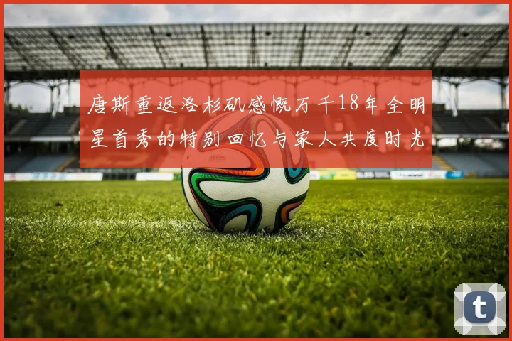 唐斯重返洛杉矶感慨万千18年全明星首秀的特别回忆与家人共度时光