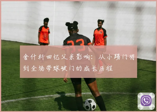 舍什科回忆父亲影响：从小踢门将到全场带球破门的成长历程