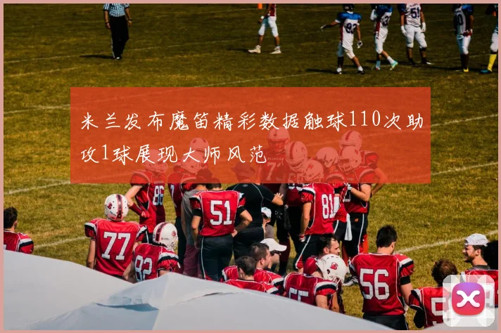 米兰发布魔笛精彩数据触球110次助攻1球展现大师风范