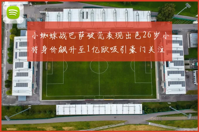 小蜘蛛战巴萨破荒表现出色26岁小将身价飙升至1亿欧吸引豪门关注