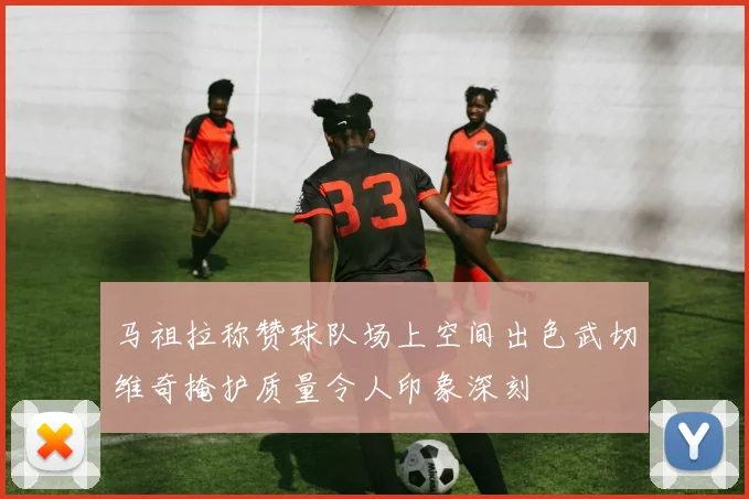 马祖拉称赞球队场上空间出色武切维奇掩护质量令人印象深刻