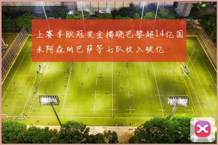上赛季欧冠奖金揭晓巴黎超14亿国米阿森纳巴萨等七队收入破亿