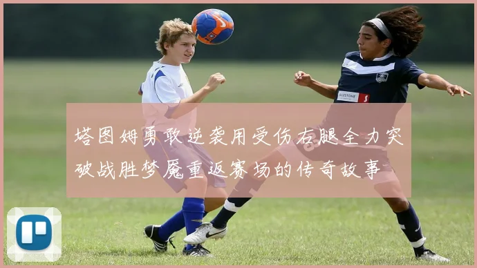 塔图姆勇敢逆袭用受伤右腿全力突破战胜梦魇重返赛场的传奇故事