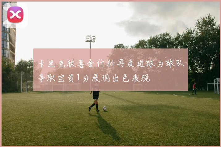 卡里克欣喜舍什科再度进球为球队争取宝贵1分展现出色表现