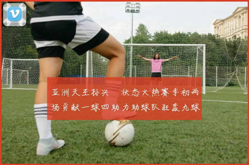 亚洲天王孙兴慜状态火热赛季初两场贡献一球四助力助球队狂轰九球