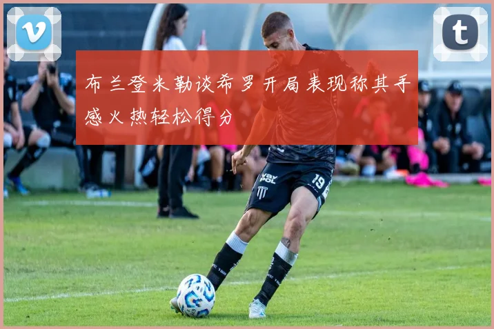 布兰登米勒谈希罗开局表现称其手感火热轻松得分