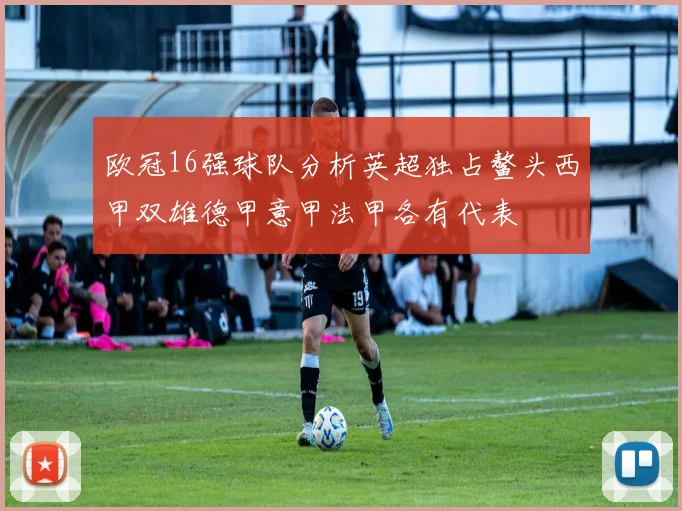 欧冠16强球队分析英超独占鳌头西甲双雄德甲意甲法甲各有代表