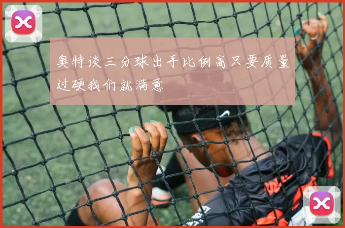 奥特谈三分球出手比例高只要质量过硬我们就满意