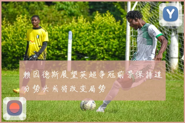 赖因德斯展望英超争冠前景保持追分势头或将改变局势