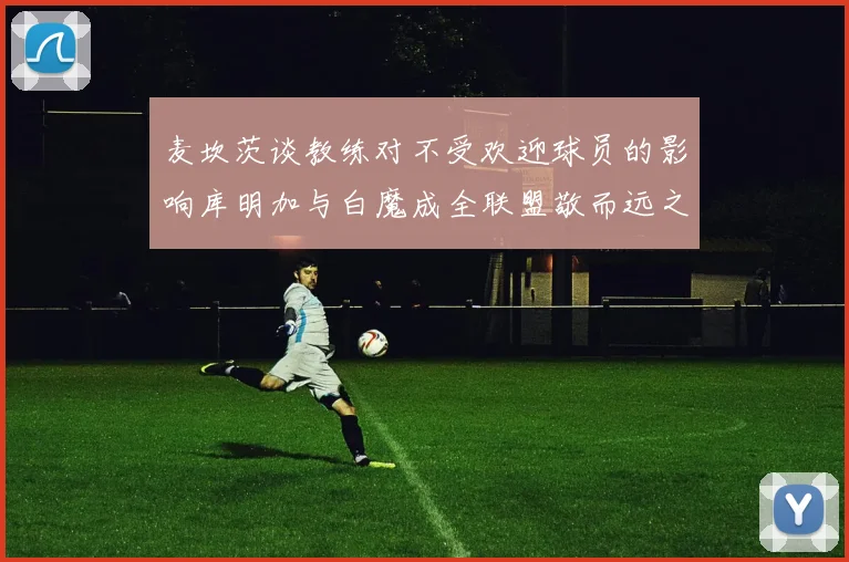 麦坎茨谈教练对不受欢迎球员的影响库明加与白魔成全联盟敬而远之的例证