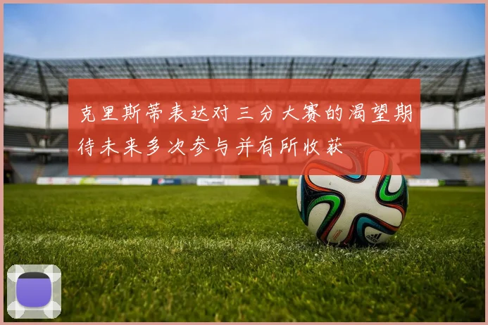 克里斯蒂表达对三分大赛的渴望期待未来多次参与并有所收获