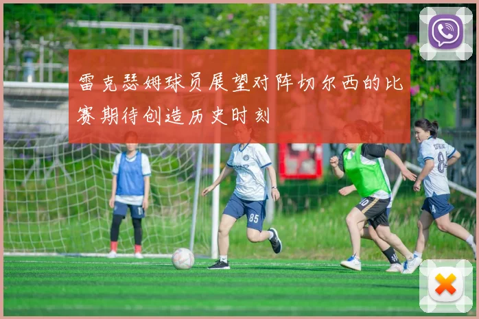 雷克瑟姆球员展望对阵切尔西的比赛期待创造历史时刻
