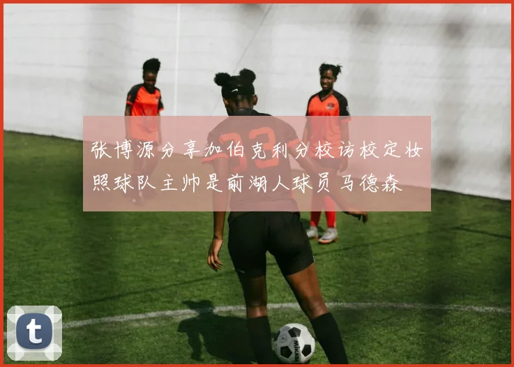 张博源分享加伯克利分校访校定妆照球队主帅是前湖人球员马德森