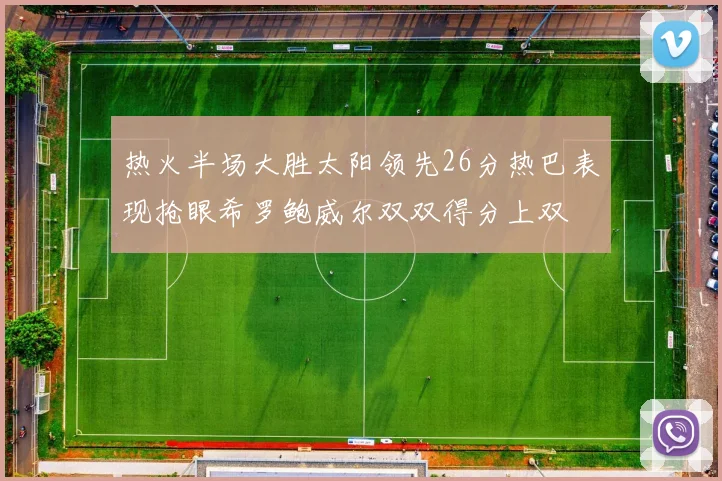 热火半场大胜太阳领先26分热巴表现抢眼希罗鲍威尔双双得分上双