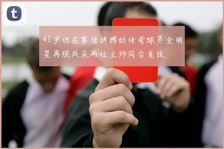 41岁仍在赛场拼搏的传奇球员全明星再现风采两位主帅同台竞技