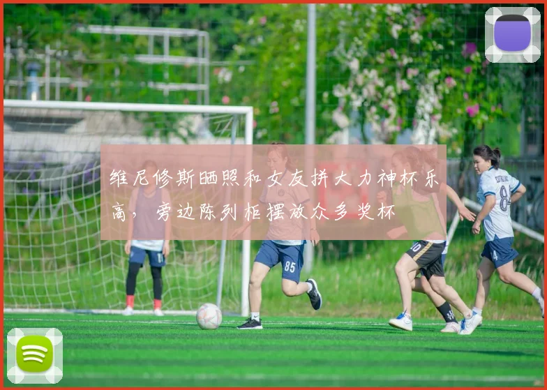 维尼修斯晒照和女友拼大力神杯乐高，旁边陈列柜摆放众多奖杯