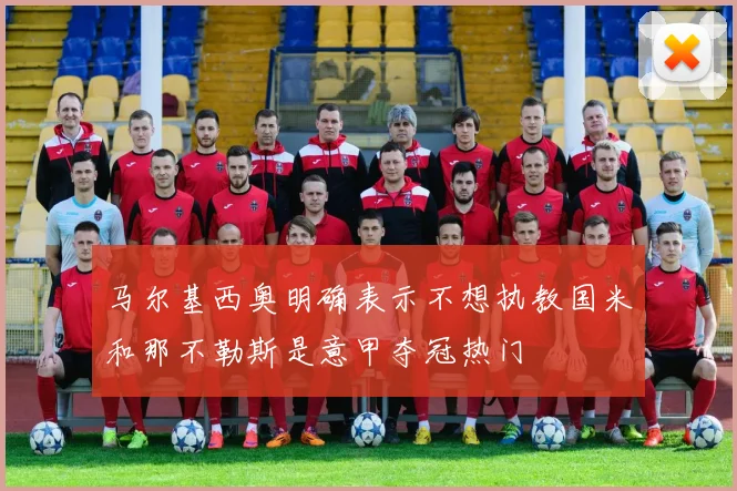 马尔基西奥明确表示不想执教国米和那不勒斯是意甲夺冠热门