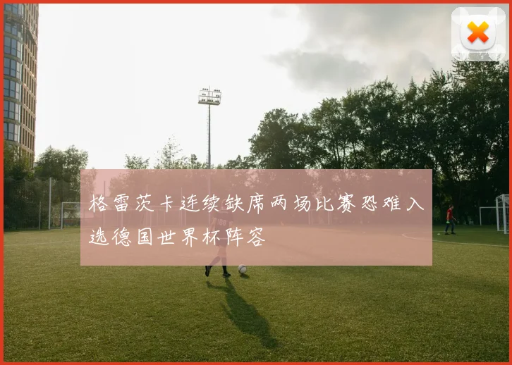 格雷茨卡连续缺席两场比赛恐难入选德国世界杯阵容