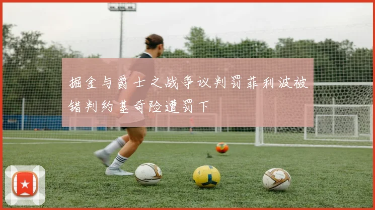 掘金与爵士之战争议判罚菲利波被错判约基奇险遭罚下