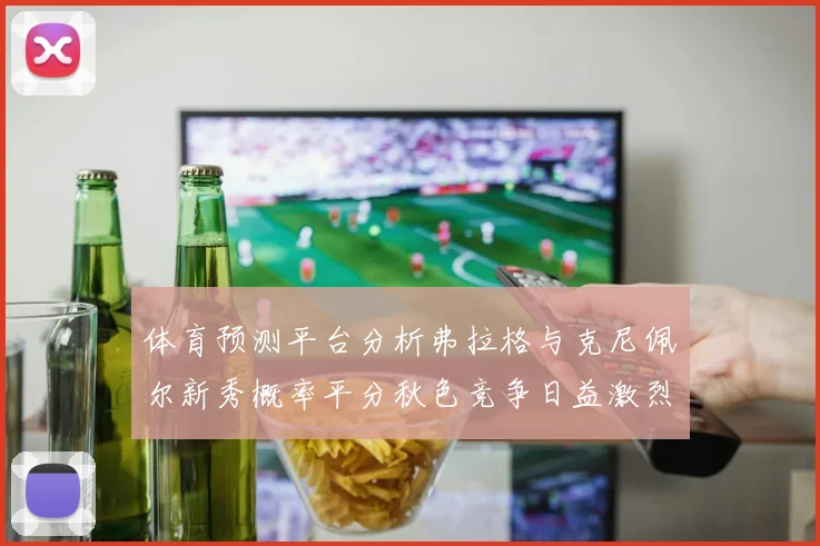 体育预测平台分析弗拉格与克尼佩尔新秀概率平分秋色竞争日益激烈