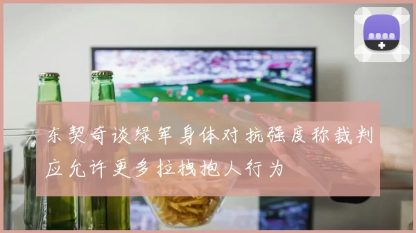 东契奇谈绿军身体对抗强度称裁判应允许更多拉拽抱人行为