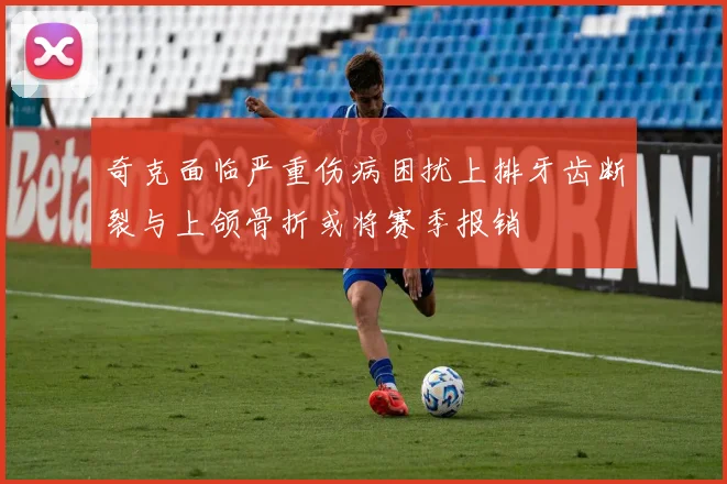 奇克面临严重伤病困扰上排牙齿断裂与上颌骨折或将赛季报销