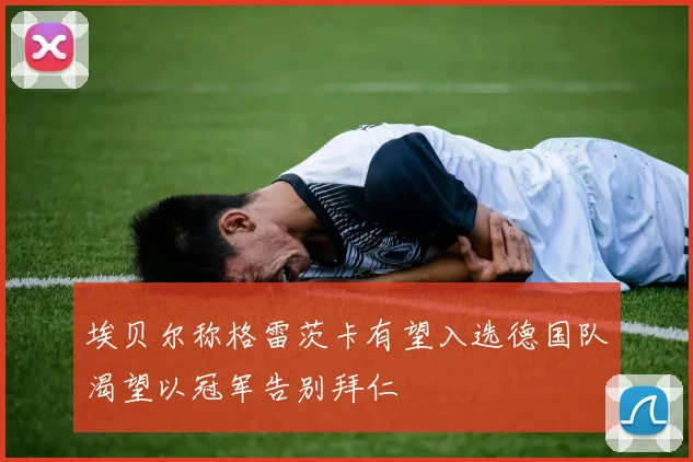 埃贝尔称格雷茨卡有望入选德国队渴望以冠军告别拜仁