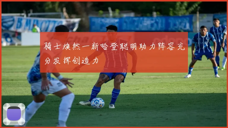 骑士焕然一新哈登聪明助力阵容充分发挥创造力