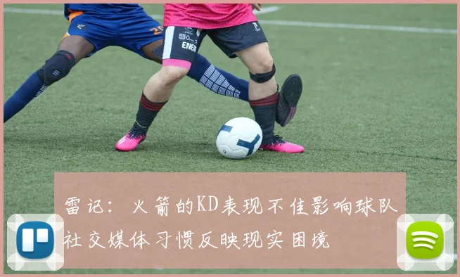 雷记：火箭的KD表现不佳影响球队社交媒体习惯反映现实困境