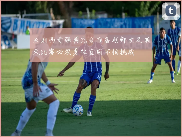 米利西奇强调充分准备朝鲜女足明天比赛必须勇往直前不怕挑战