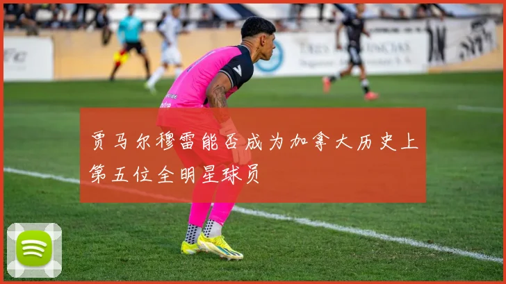 贾马尔穆雷能否成为加拿大历史上第五位全明星球员