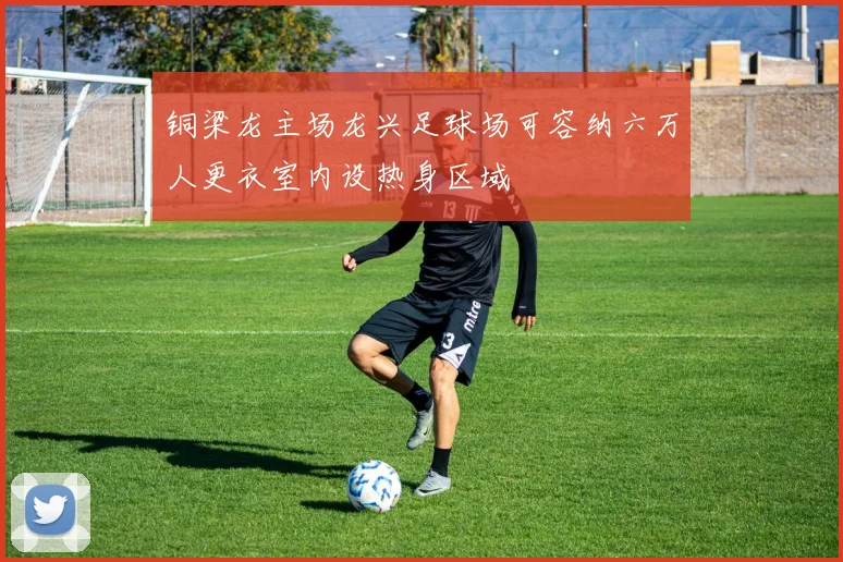 铜梁龙主场龙兴足球场可容纳六万人更衣室内设热身区域