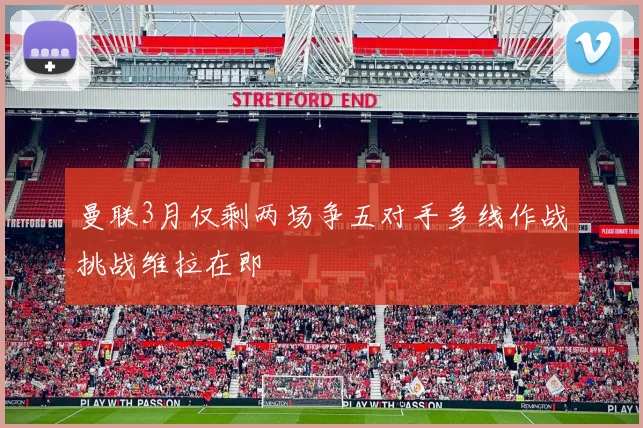 曼联3月仅剩两场争五对手多线作战挑战维拉在即