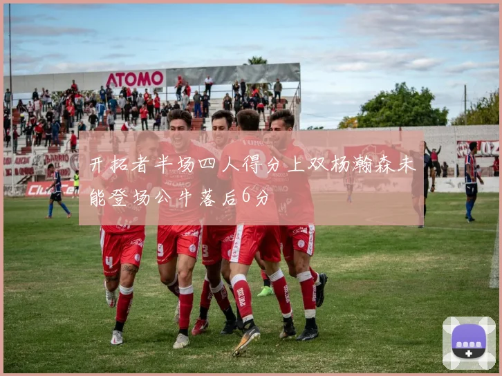 开拓者半场四人得分上双杨瀚森未能登场公牛落后6分