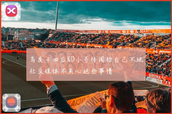 乌度卡回应KD小号传闻称自己不玩社交媒体不关心这些事情