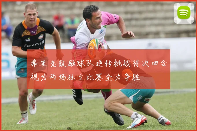 弗里克鼓励球队逆转挑战将次回合视为两场独立比赛全力争胜