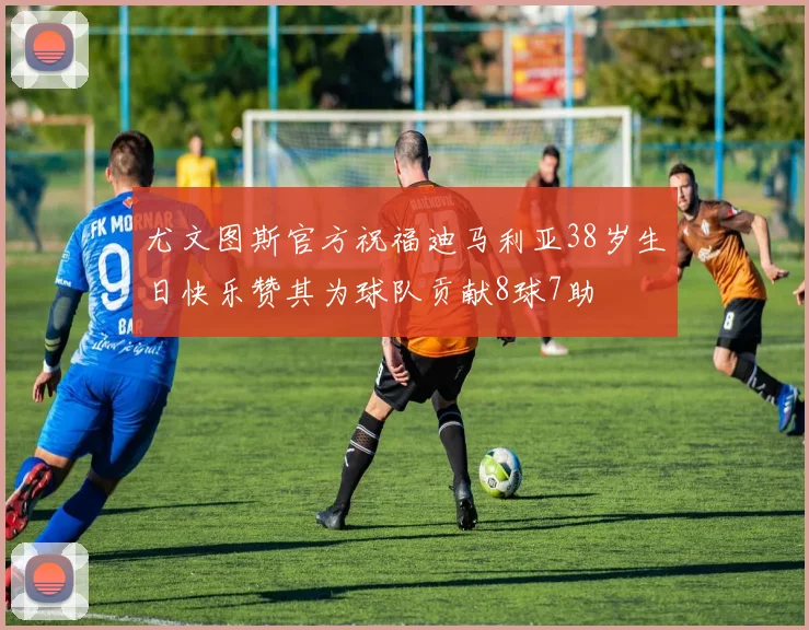 尤文图斯官方祝福迪马利亚38岁生日快乐赞其为球队贡献8球7助
