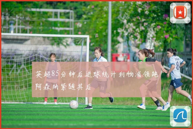 英超85分钟后进球统计利物浦领跑阿森纳紧随其后