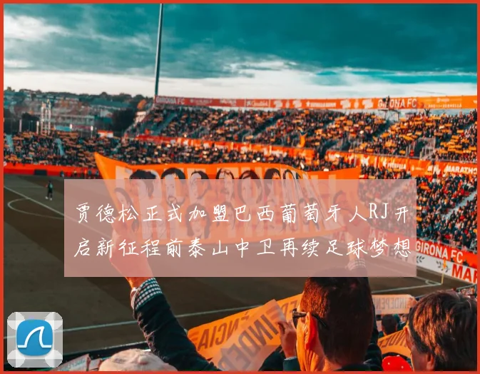 贾德松正式加盟巴西葡萄牙人RJ开启新征程前泰山中卫再续足球梦想
