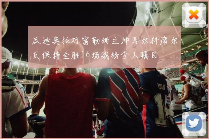 瓜迪奥拉对富勒姆主帅马尔科席尔瓦保持全胜16场战绩令人瞩目
