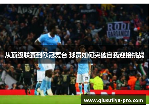 从顶级联赛到欧冠舞台 球员如何突破自我迎接挑战