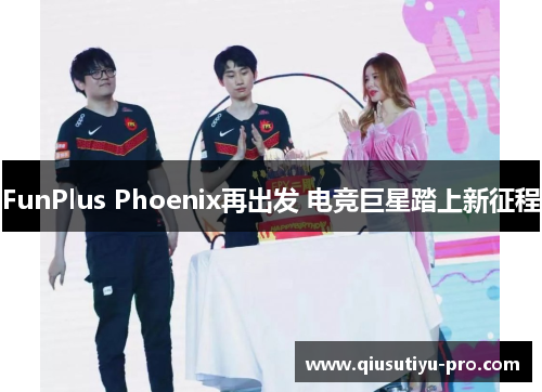 FunPlus Phoenix再出发 电竞巨星踏上新征程